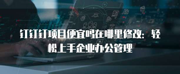 钉钉钉项目便宜吗在哪里修改:轻松上手企业办公管理