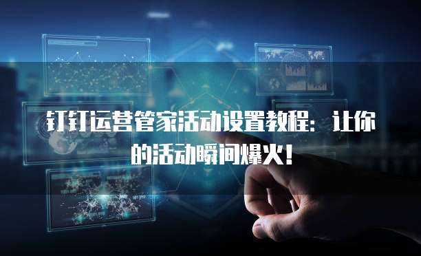钉钉运营管家活动设置教程：让你的活动瞬间爆火！