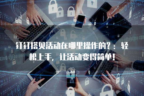 钉钉搭贝活动在哪里操作的?:轻松上手,让活动变得简单!
