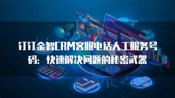 钉钉金智CRM客服电话人工服务号码:快速解决问题的秘密武器