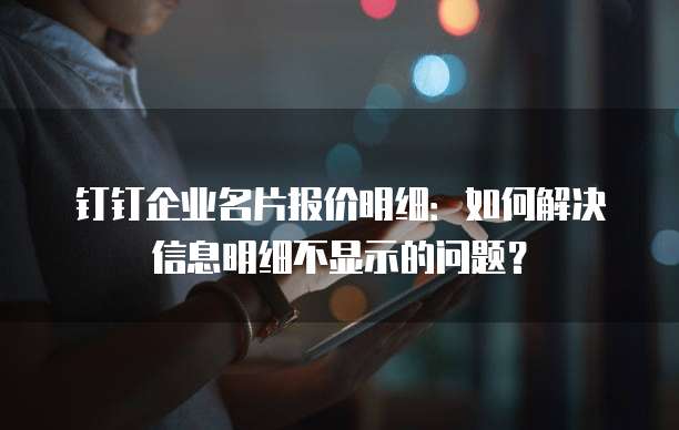 钉钉企业名片报价明细:如何解决信息明细不显示的问题?