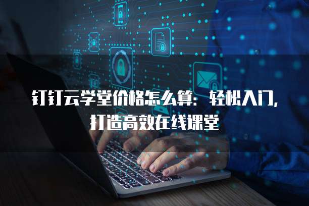 钉钉云学堂价格怎么算：轻松入门，打造高效在线课堂
