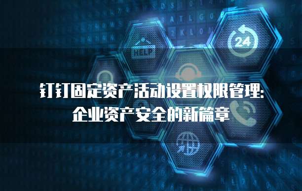 钉钉固定资产活动设置权限管理:企业资产安全的新篇章