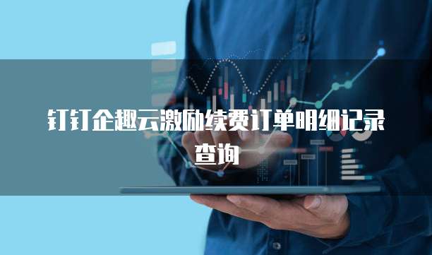 钉钉企趣云激励续费订单明细记录查询