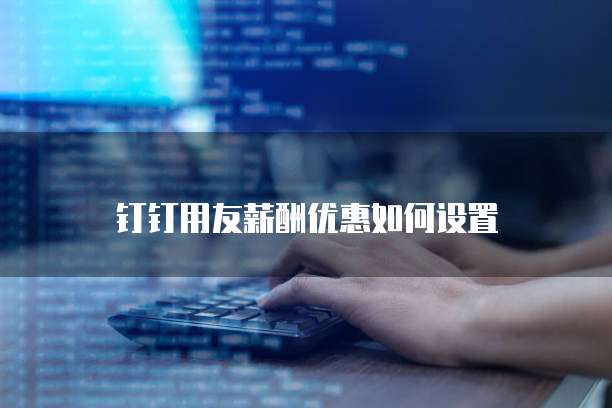 钉钉用友薪酬优惠如何设置