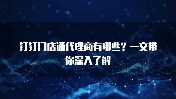 钉钉门店通代理商有哪些？一文带你深入了解