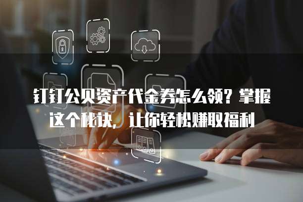 钉钉公贝资产代金券怎么领?掌握这个秘诀,让你轻松赚取福利
