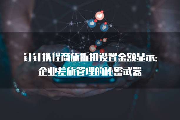 钉钉携程商旅折扣设置金额显示:企业差旅管理的秘密武器