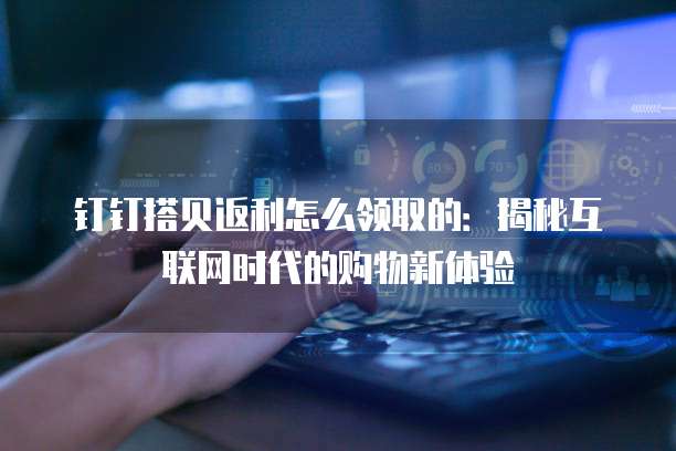 钉钉搭贝返利怎么领取的:揭秘互联网时代的购物新体验