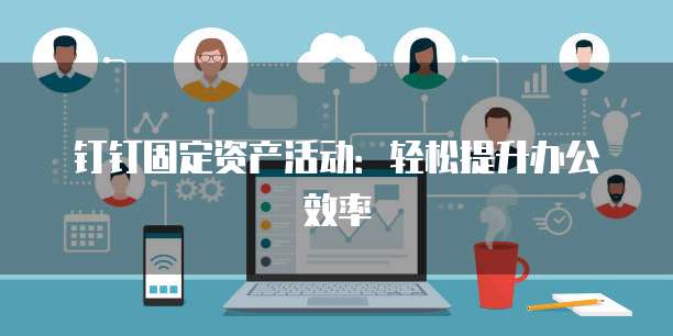 钉钉固定资产活动:轻松提升办公效率