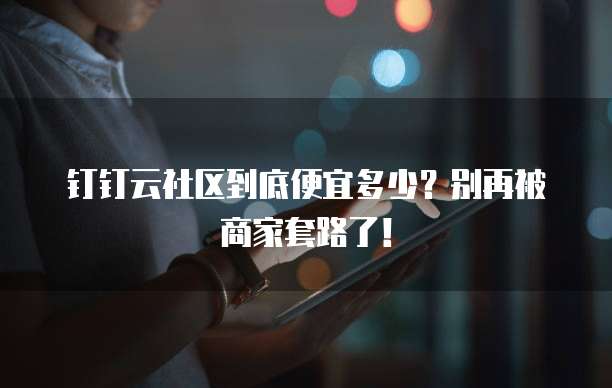 钉钉云社区到底便宜多少?别再被商家套路了!