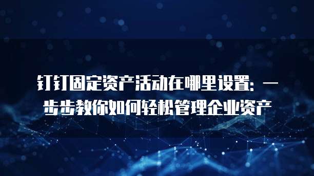 钉钉固定资产活动在哪里设置: 一步步教你如何轻松管理企业资产