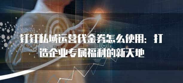 钉钉私域运营代金券怎么使用:打造企业专属福利的新天地