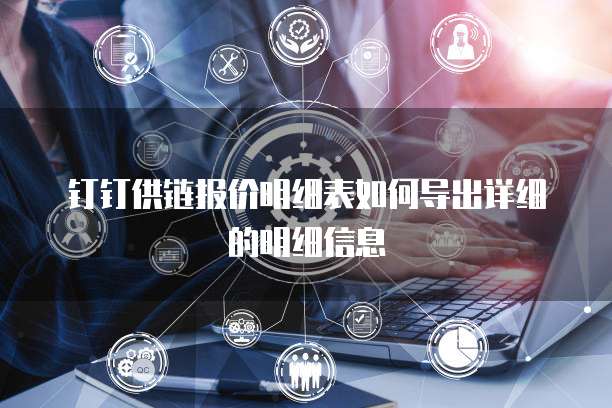 钉钉供链报价明细表如何导出详细的明细信息