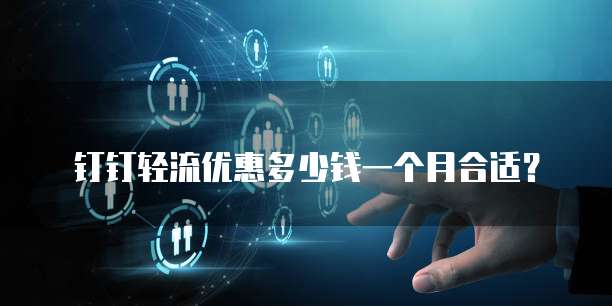 钉钉轻流优惠多少钱一个月合适?