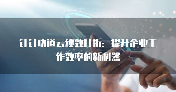 钉钉功道云绩效打折:提升企业工作效率的新利器