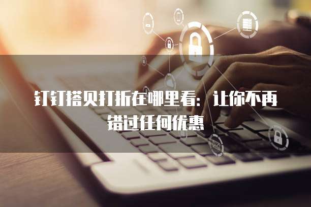 钉钉搭贝打折在哪里看:让你不再错过任何优惠