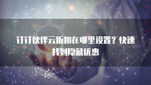 钉钉伙伴云折扣在哪里设置?快速找到隐藏优惠