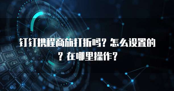 钉钉携程商旅打折吗?怎么设置的?在哪里操作?