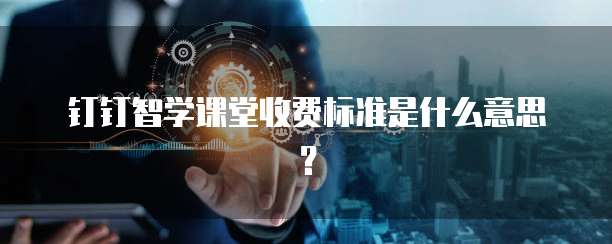 钉钉智学课堂收费标准是什么意思?