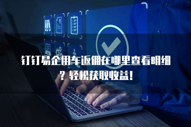钉钉易企用车返佣在哪里查看明细?轻松获取收益!