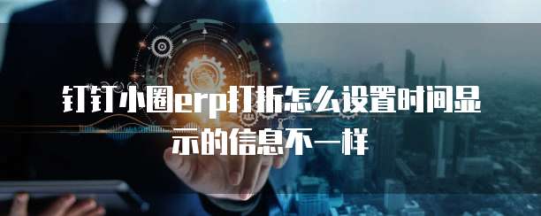 钉钉小圈erp打折怎么设置时间显示的信息不一样