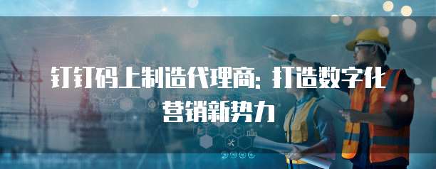 钉钉码上制造代理商: 打造数字化营销新势力