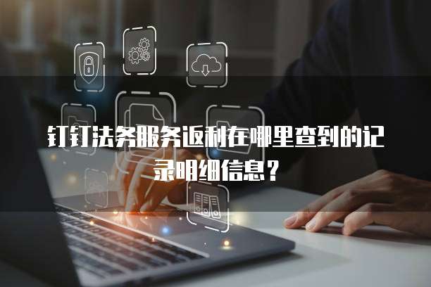 钉钉法务服务返利在哪里查到的记录明细信息？