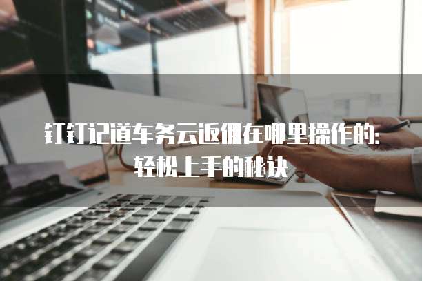 钉钉记道车务云返佣在哪里操作的:轻松上手的秘诀