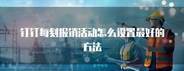 钉钉每刻报销活动怎么设置最好的方法