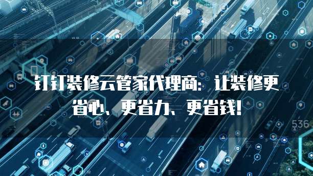 钉钉装修云管家代理商:让装修更省心、更省力、更省钱!
