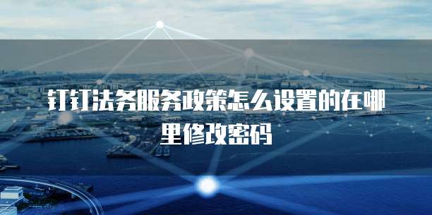 钉钉法务服务政策怎么设置的在哪里修改密码