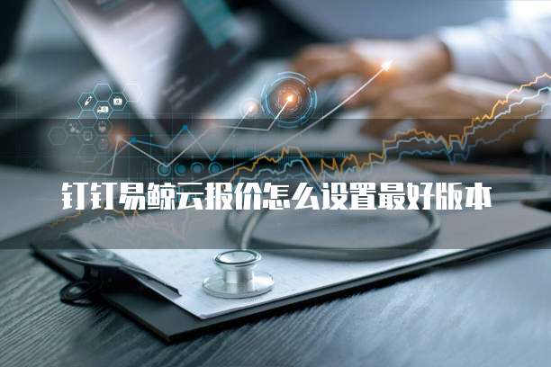 钉钉易鲸云报价怎么设置最好版本