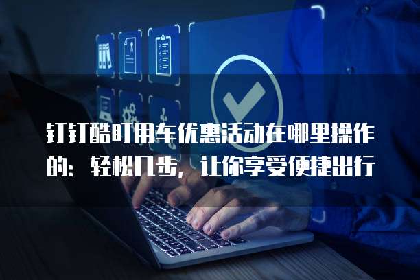钉钉酷盯用车优惠活动在哪里操作的：轻松几步，让你享受便捷出行