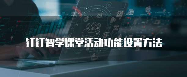 钉钉智学课堂活动功能设置方法