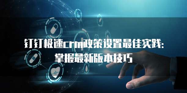 钉钉极速crm政策设置最佳实践:掌握最新版本技巧