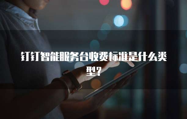 钉钉智能服务台收费标准是什么类型？