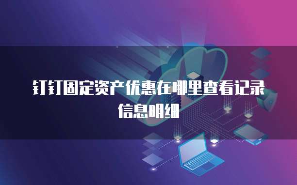 钉钉固定资产优惠在哪里查看记录信息明细