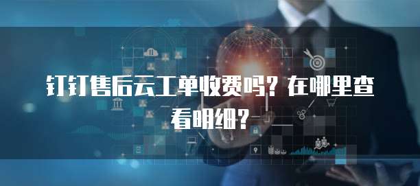 钉钉售后云工单收费吗?在哪里查看明细?