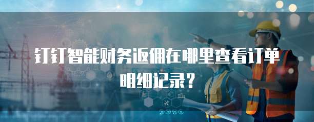 钉钉智能财务返佣在哪里查看订单明细记录?