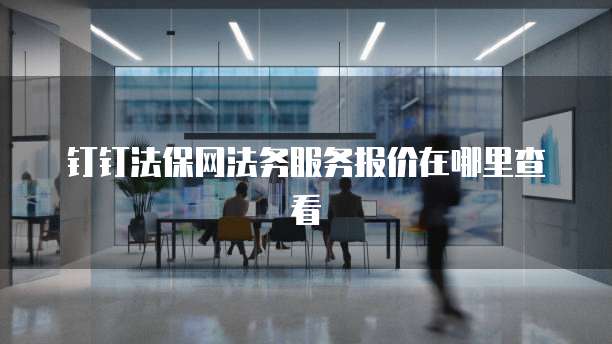 钉钉法保网法务服务报价在哪里查看