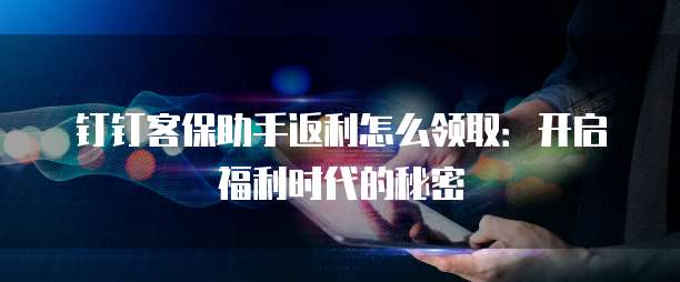 钉钉客保助手返利怎么领取:开启福利时代的秘密
