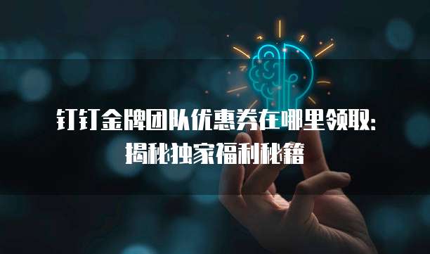 钉钉金牌团队优惠券在哪里领取:揭秘独家福利秘籍