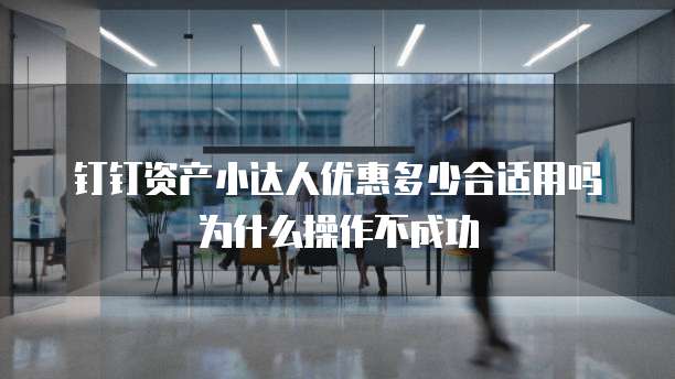 钉钉资产小达人优惠多少合适用吗为什么操作不成功