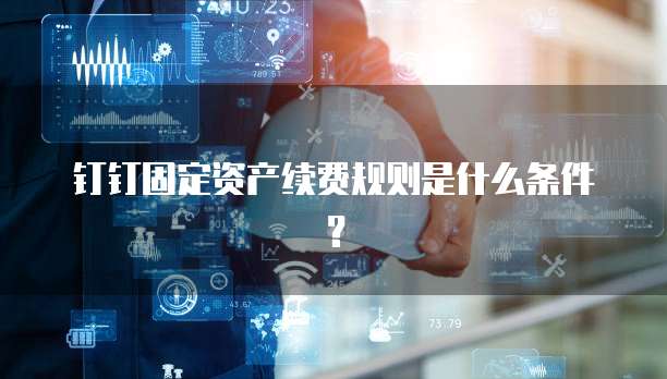 钉钉固定资产续费规则是什么条件?