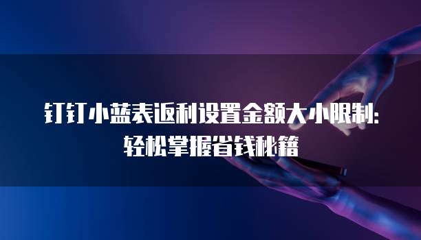 钉钉小蓝表返利设置金额大小限制:轻松掌握省钱秘籍