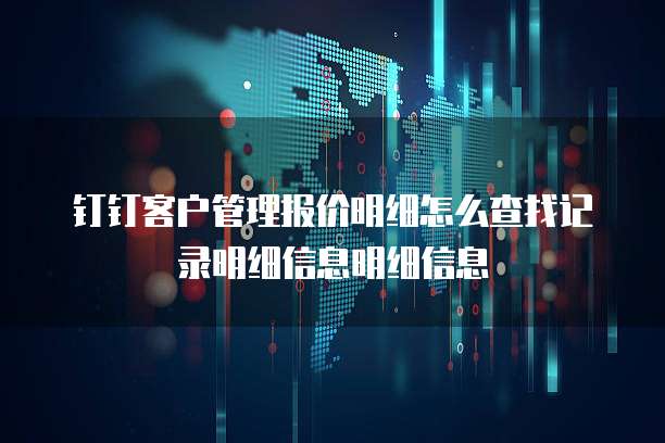 钉钉客户管理报价明细怎么查找记录明细信息明细信息
