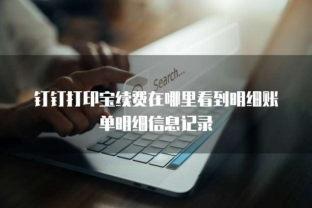 钉钉打印宝续费在哪里看到明细账单明细信息记录