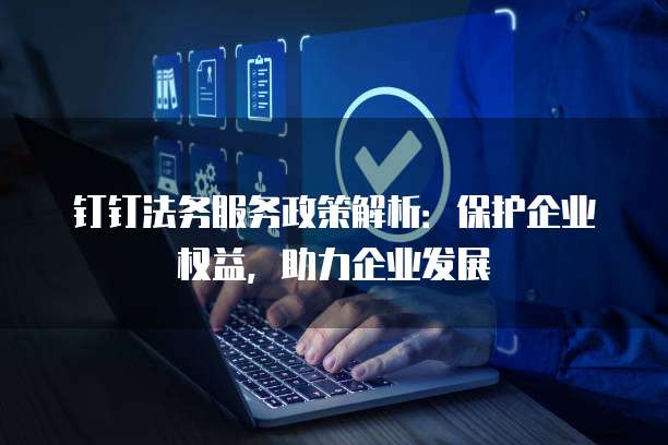 钉钉法务服务政策解析:保护企业权益,助力企业发展