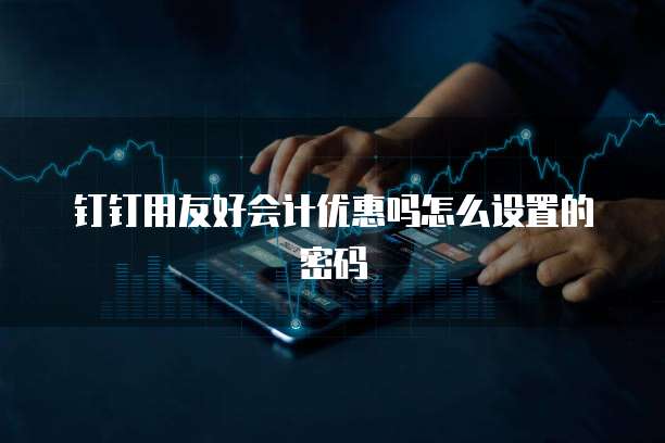 钉钉用友好会计优惠吗怎么设置的密码